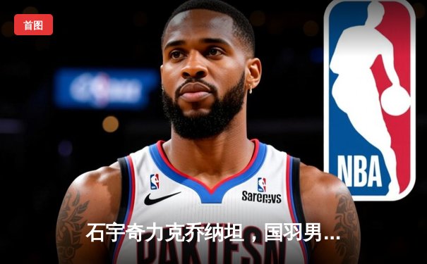 石宇奇力克乔纳坦，国羽男单强势晋级亚锦赛四强