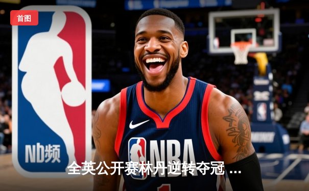 全英公开赛林丹逆转夺冠 中国羽坛传奇再添辉煌