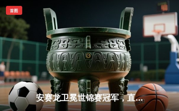 安赛龙卫冕世锦赛冠军，直落两局击败昆拉武特