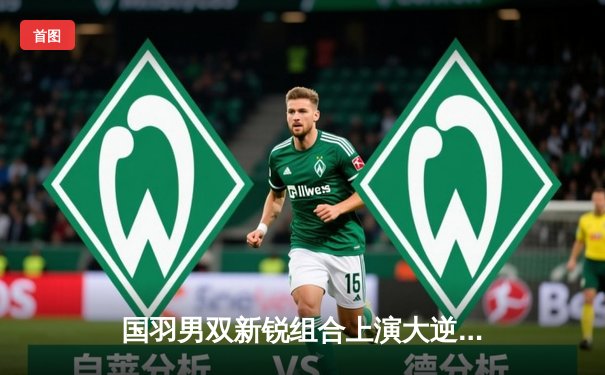 国羽男双新锐组合上演大逆转，丹麦公开赛鏖战三局力克世锦赛冠军