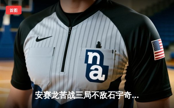 安赛龙苦战三局不敌石宇奇，中国公开赛男单冠军悬念再起