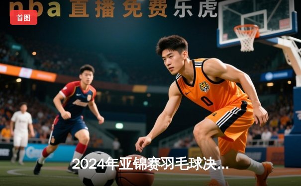 2024年亚锦赛羽毛球决赛：石宇奇逆转取胜，国羽男单夺金