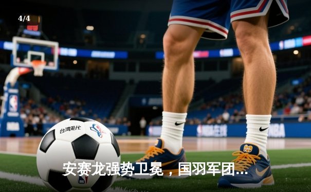 安赛龙强势卫冕，国羽军团闪耀全英赛 - 4