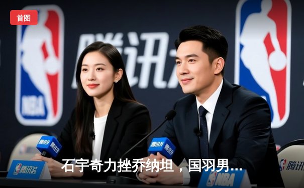 石宇奇力挫乔纳坦，国羽男单强势挺进全英赛四强