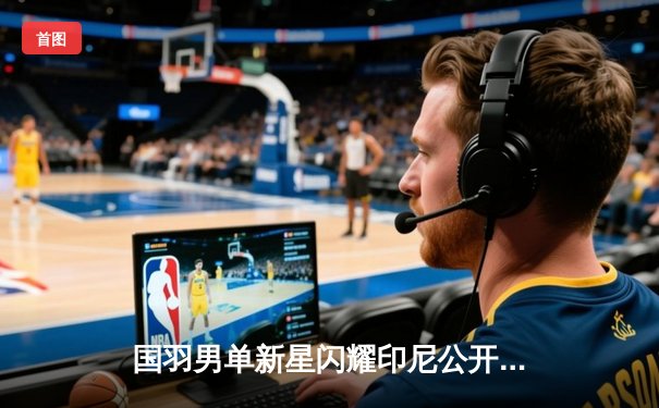 国羽男单新星闪耀印尼公开赛 李诗沣力克安赛龙晋级四强