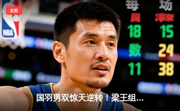 国羽男双惊天逆转！梁王组合鏖战三局力克印尼强敌挺进四强