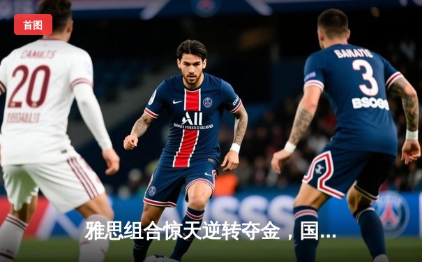 雅思组合惊天逆转夺金，国羽混双展现王者风范